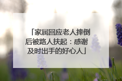 家属回应老人摔倒后被路人扶起：感谢及时出手的好心人
