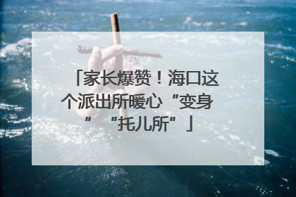 家长爆赞！海口这个派出所暖心“变身”“托儿所”