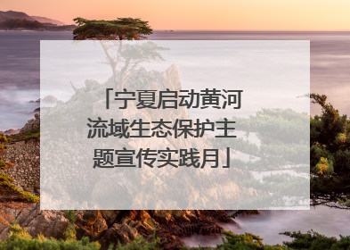 宁夏启动黄河流域生态保护主题宣传实践月