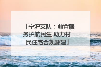 宁沪支队：前置服务护航民生 助力村民住宅合规翻建