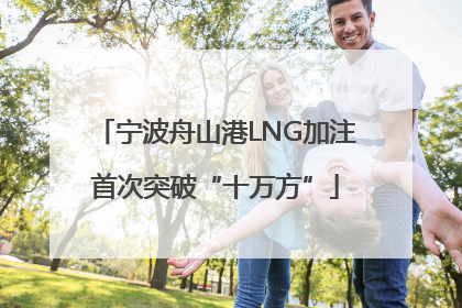 宁波舟山港LNG加注首次突破“十万方”