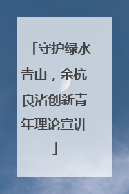 守护绿水青山，余杭良渚创新青年理论宣讲