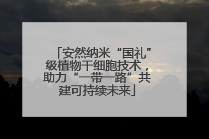 安然纳米“国礼”级植物干细胞技术，助力“一带一路”共建可持续未来