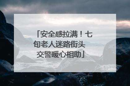 安全感拉满！七旬老人迷路街头 交警暖心相助