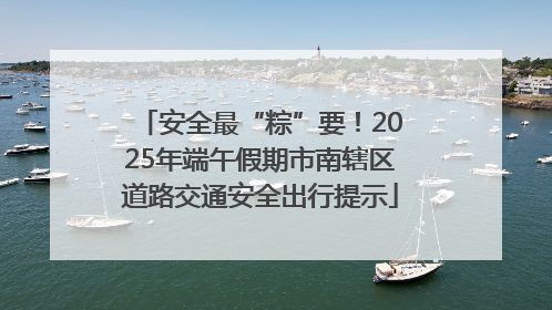 安全最“粽”要！2025年端午假期市南辖区道路交通安全出行提示