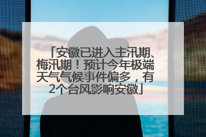 安徽已进入主汛期、梅汛期！预计今年极端天气气候事件偏多，有2个台风影响安徽