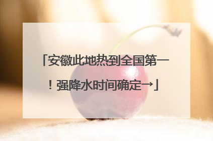 安徽此地热到全国第一！强降水时间确定→