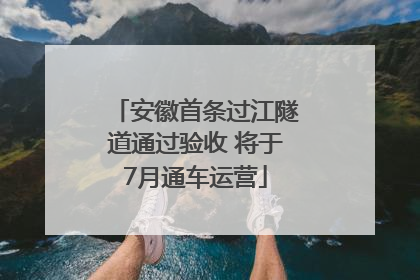 安徽首条过江隧道通过验收 将于7月通车运营