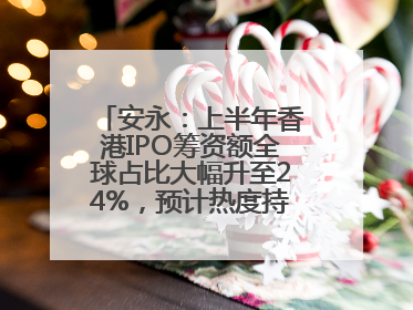 安永：上半年香港IPO筹资额全球占比大幅升至24%，预计热度持续推升