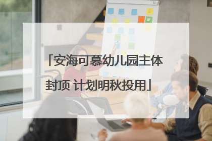 安海可慕幼儿园主体封顶 计划明秋投用