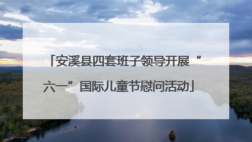 安溪县四套班子领导开展“六一”国际儿童节慰问活动