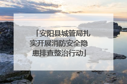 安阳县城管局扎实开展消防安全隐患排查整治行动