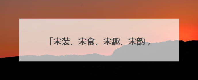 宋装、宋食、宋趣、宋韵，穿越千年到宋代过个端午节