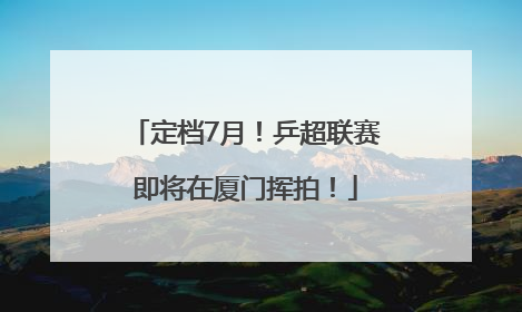 定档7月！乒超联赛即将在厦门挥拍！