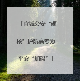 宜城公安“硬核”护航高考为平安“加码”