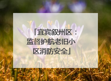 宜宾叙州区：监督护航老旧小区消防安全