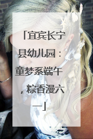 宜宾长宁县幼儿园：童梦系端午，粽香漫六一