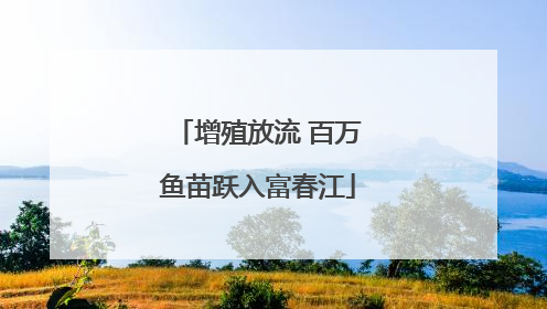 增殖放流 百万鱼苗跃入富春江