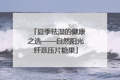 夏季祛湿的健康之选——自然阳光纤薏压片糖果