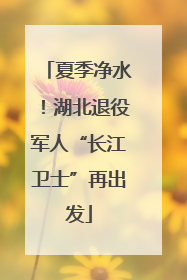 夏季净水！湖北退役军人“长江卫士”再出发