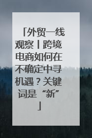 外贸一线观察丨跨境电商如何在不确定中寻机遇？关键词是“新”