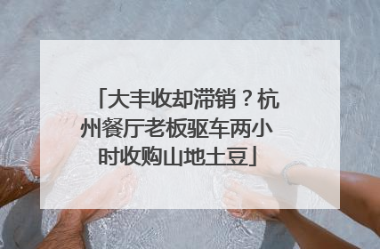 大丰收却滞销？杭州餐厅老板驱车两小时收购山地土豆