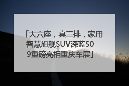 大六座，真三排，家用智慧旗舰SUV深蓝S09重磅亮相重庆车展