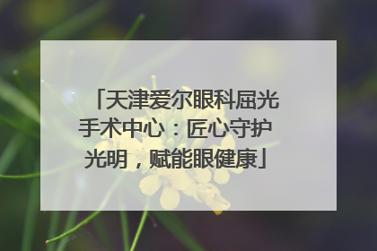 天津爱尔眼科屈光手术中心：匠心守护光明，赋能眼健康