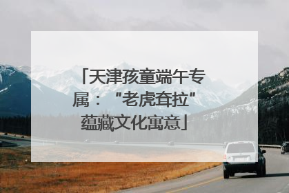 天津孩童端午专属：“老虎耷拉”蕴藏文化寓意