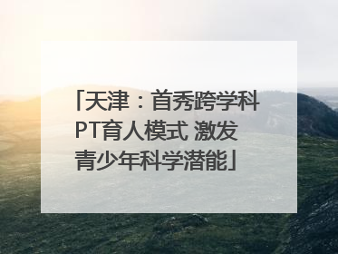 天津：首秀跨学科PT育人模式 激发青少年科学潜能