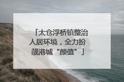 太仓浮桥镇整治人居环境，全力扮靓港城“颜值”