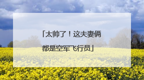 太帅了！这夫妻俩都是空军飞行员