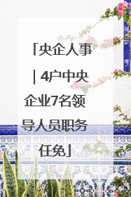 央企人事｜4户中央企业7名领导人员职务任免