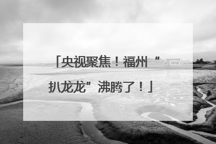 央视聚焦！福州“扒龙龙”沸腾了！