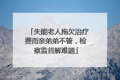 失能老人拖欠治疗费而亲弟弟不管，检察监督解难题