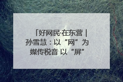好网民·在东营｜孙雪慧：以“网”为媒传税音 以“屏”为介助发展