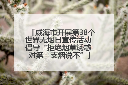 威海市开展第38个世界无烟日宣传活动 倡导“拒绝烟草诱惑 对第一支烟说不”