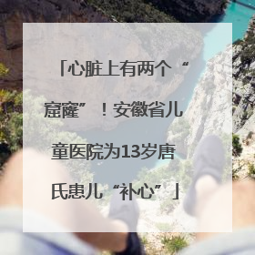 心脏上有两个“窟窿”！安徽省儿童医院为13岁唐氏患儿“补心”