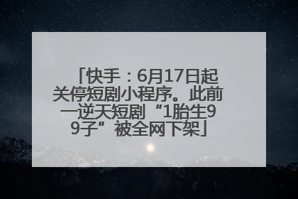 快手：6月17日起关停短剧小程序。此前一逆天短剧“1胎生99子”被全网下架