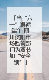 当“六一”邂逅端午 四川资阳市场监管部门为双节加“安全锁”