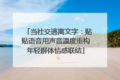 当社交逃离文字：贴贴语音用声音温度重构年轻群体情感联结