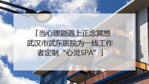 当心理剧遇上正念冥想 武汉市武东医院为一线工作者定制“心灵SPA”