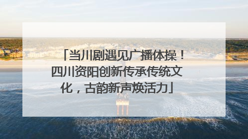 当川剧遇见广播体操！四川资阳创新传承传统文化，古韵新声焕活力