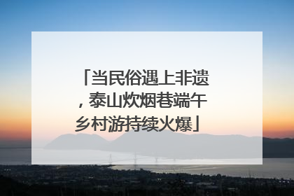 当民俗遇上非遗，泰山炊烟巷端午乡村游持续火爆