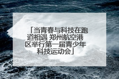 当青春与科技在跑道相遇 郑州航空港区举行第一届青少年科技运动会
