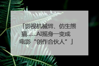 影视机械臂、仿生熊猫……AI摇身一变成电影“创作合伙人”