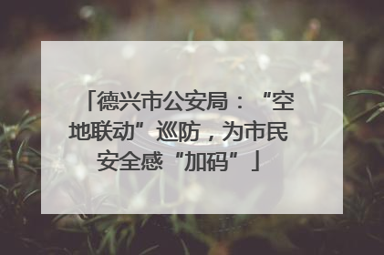 德兴市公安局：“空地联动”巡防，为市民安全感“加码”