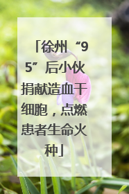 徐州“95”后小伙捐献造血干细胞，点燃患者生命火种