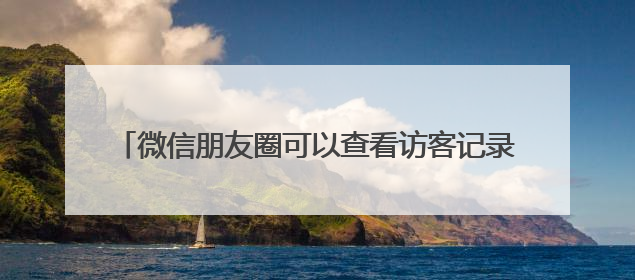 微信朋友圈可以查看访客记录？网友炸锅！腾讯最新回应
