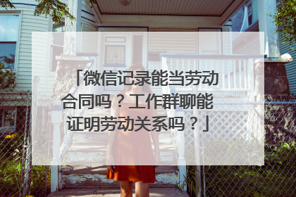 微信记录能当劳动合同吗？工作群聊能证明劳动关系吗？